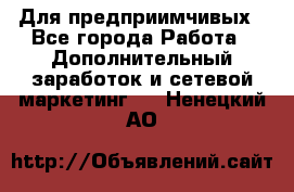 Для предприимчивых - Все города Работа » Дополнительный заработок и сетевой маркетинг   . Ненецкий АО